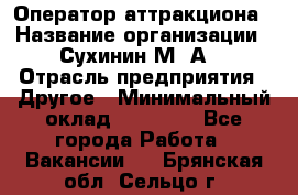 Оператор аттракциона › Название организации ­ Сухинин М .А. › Отрасль предприятия ­ Другое › Минимальный оклад ­ 30 000 - Все города Работа » Вакансии   . Брянская обл.,Сельцо г.